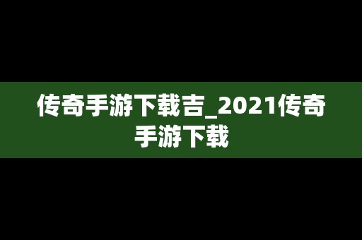 传奇手游下载吉_2021传奇手游下载