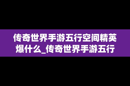 传奇世界手游五行空间精英爆什么_传奇世界手游五行运势活动怎么玩