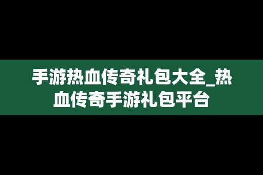 手游热血传奇礼包大全_热血传奇手游礼包平台