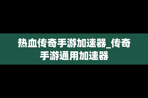 热血传奇手游加速器_传奇手游通用加速器