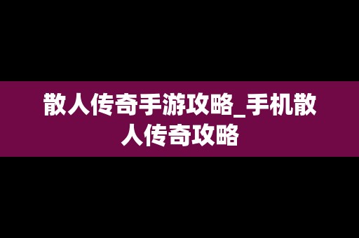 散人传奇手游攻略_手机散人传奇攻略