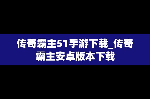 传奇霸主51手游下载_传奇霸主安卓版本下载