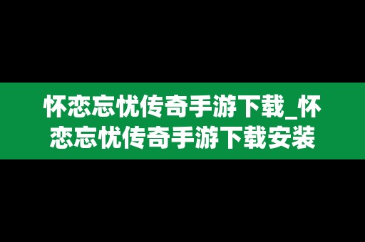 怀恋忘忧传奇手游下载_怀恋忘忧传奇手游下载安装