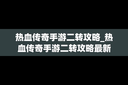 热血传奇手游二转攻略_热血传奇手游二转攻略最新