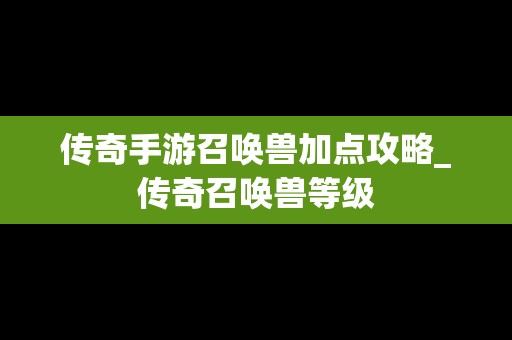 传奇手游召唤兽加点攻略_传奇召唤兽等级