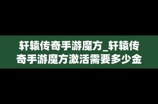 轩辕传奇手游魔方_轩辕传奇手游魔方激活需要多少金票