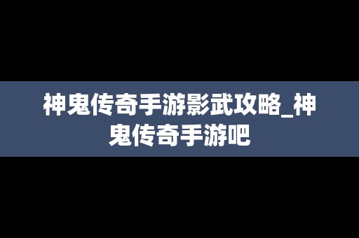 神鬼传奇手游影武攻略_神鬼传奇手游吧