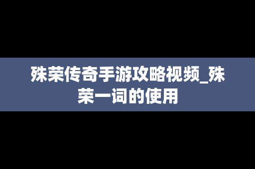 殊荣传奇手游攻略视频_殊荣一词的使用