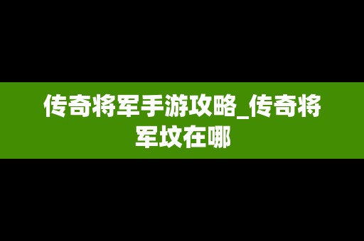 传奇将军手游攻略_传奇将军坟在哪