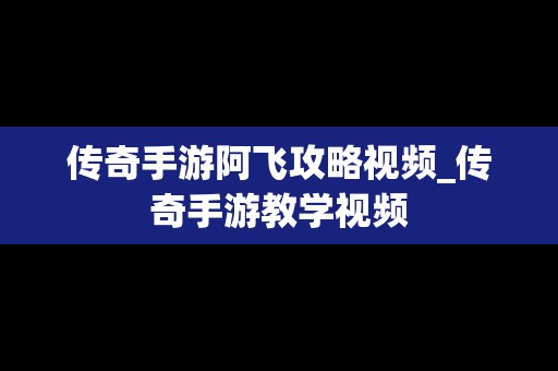 传奇手游阿飞攻略视频_传奇手游教学视频