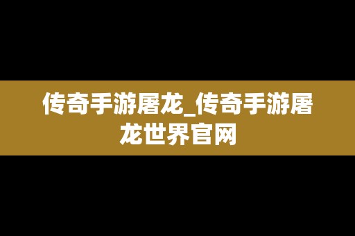 传奇手游屠龙_传奇手游屠龙世界官网