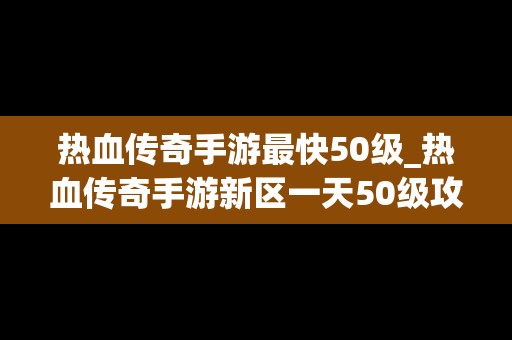 热血传奇手游最快50级_热血传奇手游新区一天50级攻略