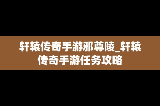 轩辕传奇手游邪尊陵_轩辕传奇手游任务攻略