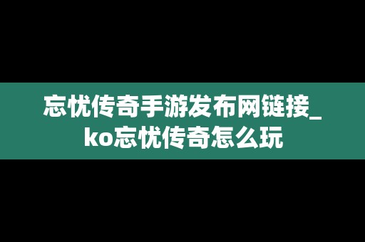 忘忧传奇手游发布网链接_ko忘忧传奇怎么玩