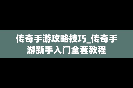 传奇手游攻略技巧_传奇手游新手入门全套教程