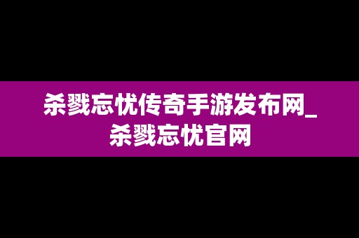 杀戮忘忧传奇手游发布网_杀戮忘忧官网