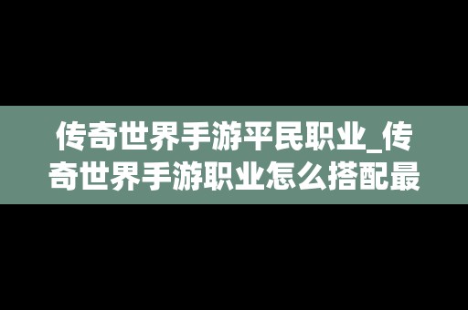 传奇世界手游平民职业_传奇世界手游职业怎么搭配最厉害