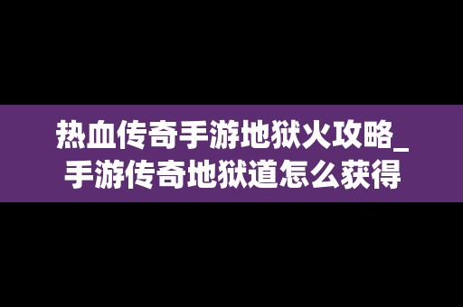 热血传奇手游地狱火攻略_手游传奇地狱道怎么获得