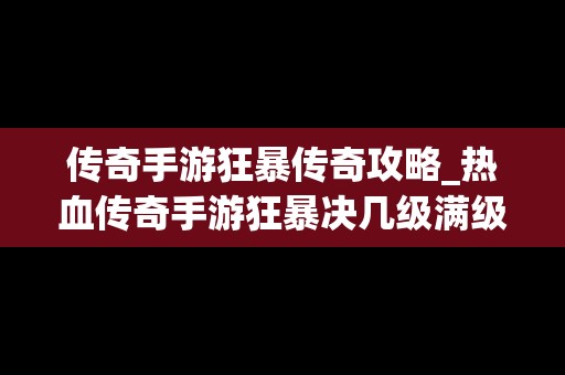 传奇手游狂暴传奇攻略_热血传奇手游狂暴决几级满级