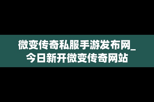 微变传奇私服手游发布网_今日新开微变传奇网站