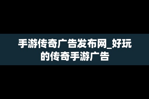 手游传奇广告发布网_好玩的传奇手游广告