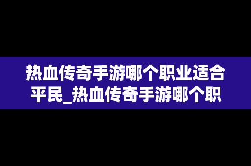 热血传奇手游哪个职业适合平民_热血传奇手游哪个职业适合平民玩家