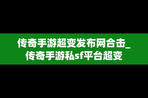 传奇手游超变发布网合击_传奇手游私sf平台超变