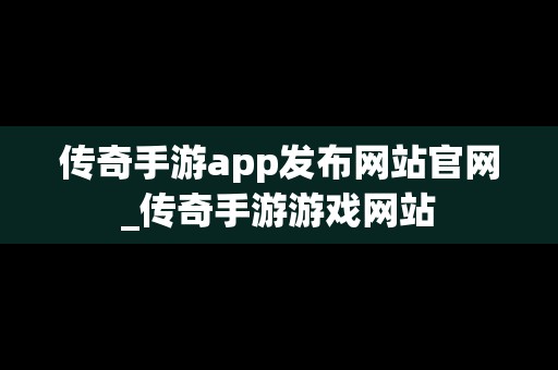 传奇手游app发布网站官网_传奇手游游戏网站