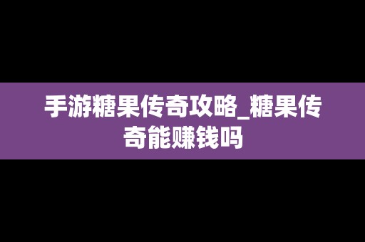 手游糖果传奇攻略_糖果传奇能赚钱吗