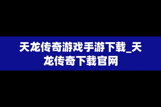 天龙传奇游戏手游下载_天龙传奇下载官网