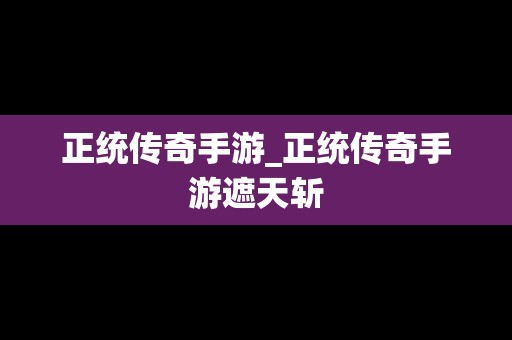 正统传奇手游_正统传奇手游遮天斩