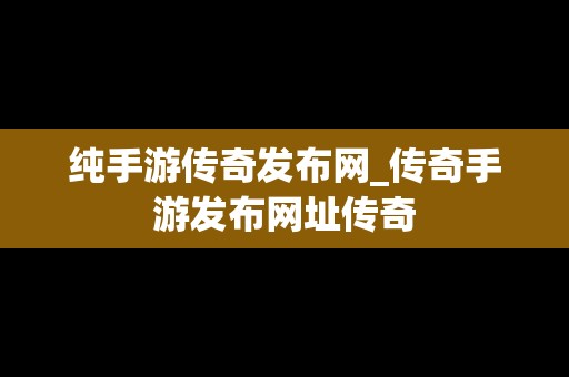 纯手游传奇发布网_传奇手游发布网址传奇