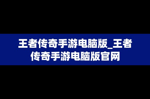 王者传奇手游电脑版_王者传奇手游电脑版官网