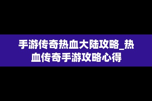 手游传奇热血大陆攻略_热血传奇手游攻略心得