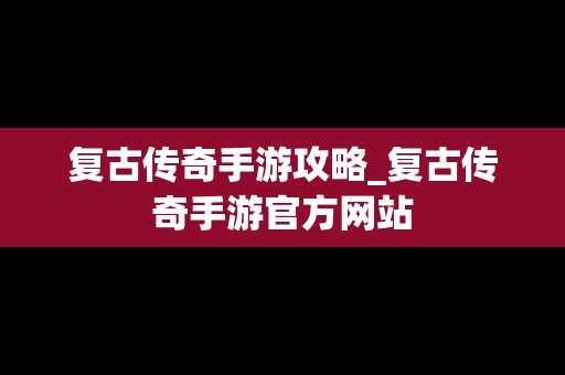 复古传奇手游攻略_复古传奇手游官方网站