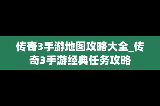 传奇3手游地图攻略大全_传奇3手游经典任务攻略