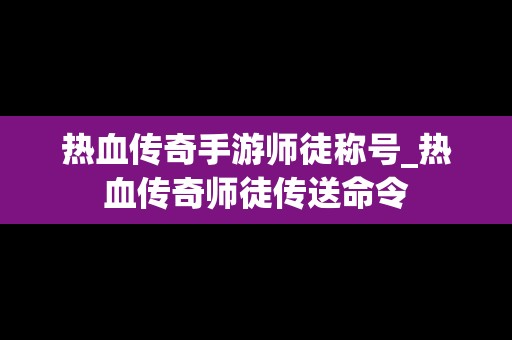 热血传奇手游师徒称号_热血传奇师徒传送命令