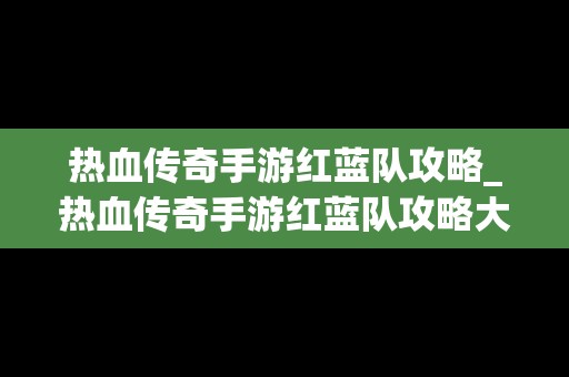 热血传奇手游红蓝队攻略_热血传奇手游红蓝队攻略大全