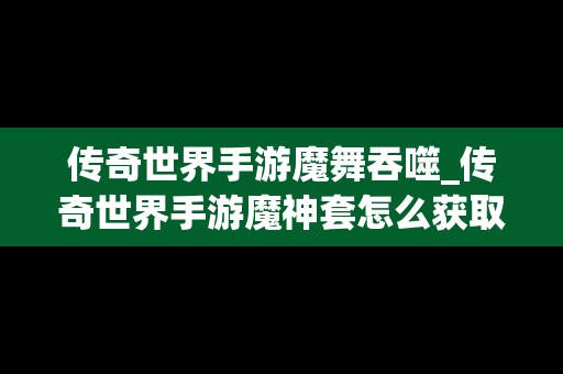 传奇世界手游魔舞吞噬_传奇世界手游魔神套怎么获取