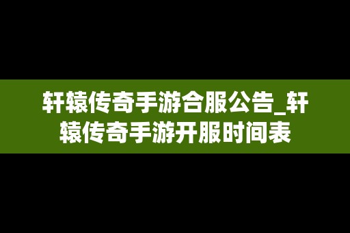 轩辕传奇手游合服公告_轩辕传奇手游开服时间表