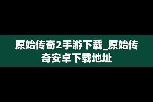 原始传奇2手游下载_原始传奇安卓下载地址