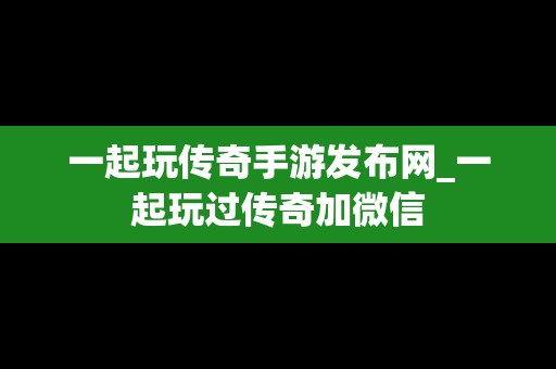 一起玩传奇手游发布网_一起玩过传奇加微信