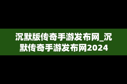 沉默版传奇手游发布网_沉默传奇手游发布网2024