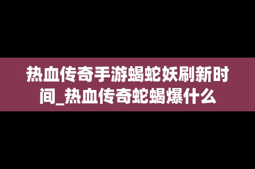 热血传奇手游蝎蛇妖刷新时间_热血传奇蛇蝎爆什么