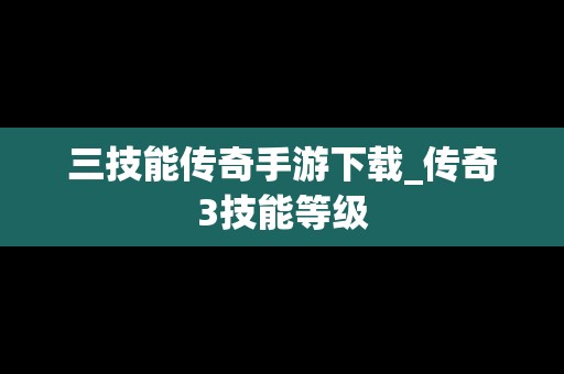 三技能传奇手游下载_传奇3技能等级