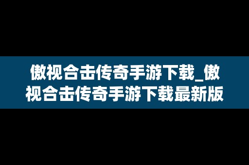 傲视合击传奇手游下载_傲视合击传奇手游下载最新版