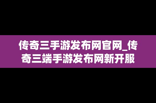 传奇三手游发布网官网_传奇三端手游发布网新开服