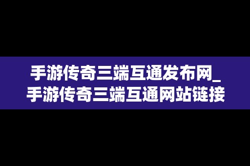 手游传奇三端互通发布网_手游传奇三端互通网站链接下载