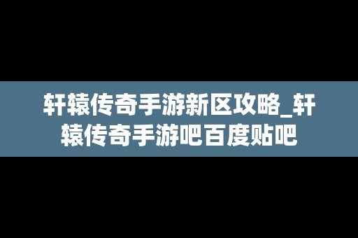 轩辕传奇手游新区攻略_轩辕传奇手游吧百度贴吧