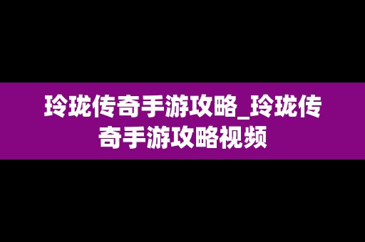 玲珑传奇手游攻略_玲珑传奇手游攻略视频